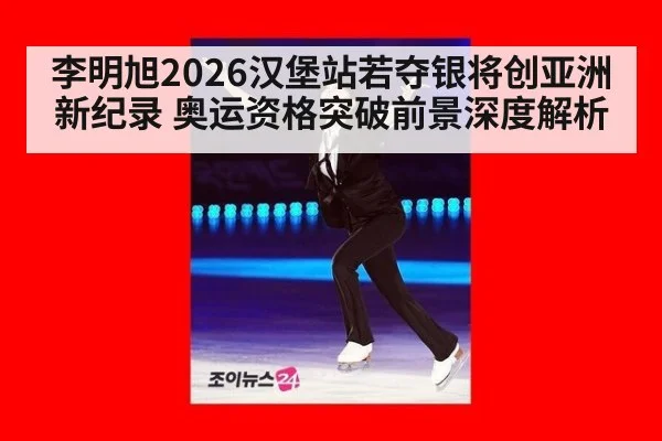 李明旭2026汉堡站若夺银将创亚洲新纪录 奥运资格突破前景深度解析