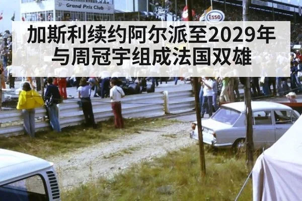 加斯利续约阿尔派至2029年与周冠宇组成法国双雄