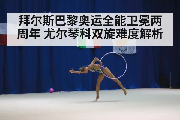 拜尔斯巴黎奥运全能卫冕两周年 尤尔琴科双旋难度解析