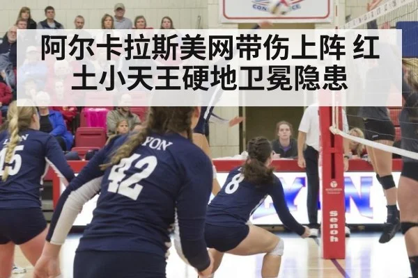 阿尔卡拉斯美网带伤上阵 红土小天王硬地卫冕隐患