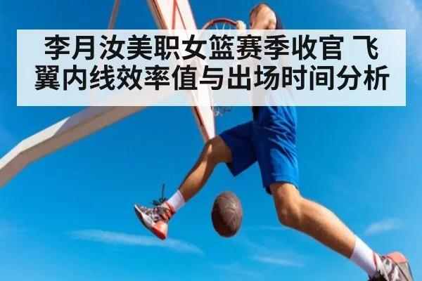 李月汝美职女篮赛季收官 飞翼内线效率值与出场时间分析