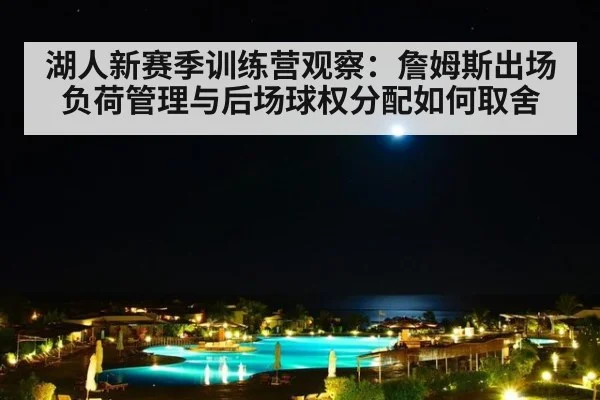 湖人新赛季训练营观察：詹姆斯出场负荷管理与后场球权分配如何取舍
