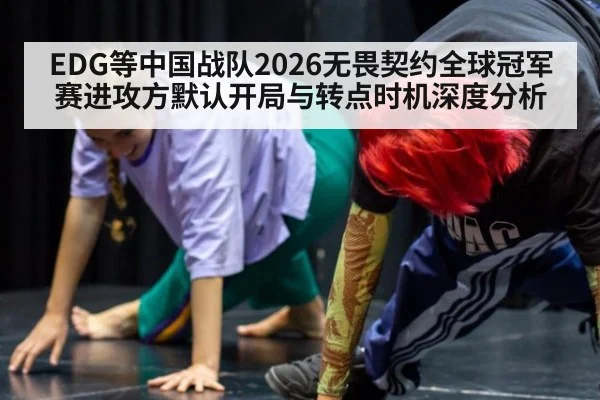EDG等中国战队2026无畏契约全球冠军赛进攻方默认开局与转点时机深度分析