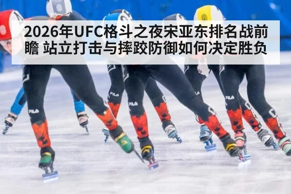 2026年UFC格斗之夜宋亚东排名战前瞻 站立打击与摔跤防御如何决定胜负