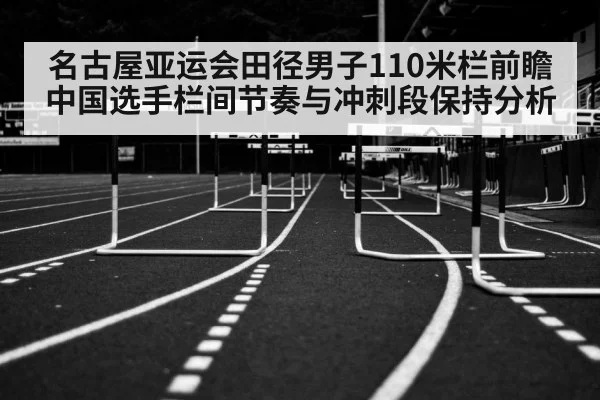 名古屋亚运会田径男子110米栏前瞻 中国选手栏间节奏与冲刺段保持分析