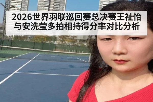 2026世界羽联巡回赛总决赛王祉怡与安洗莹多拍相持得分率对比分析
