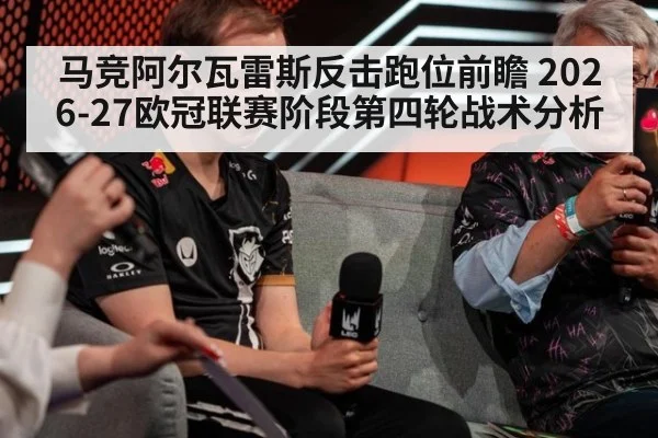 马竞阿尔瓦雷斯反击跑位前瞻 2026-27欧冠联赛阶段第四轮战术分析